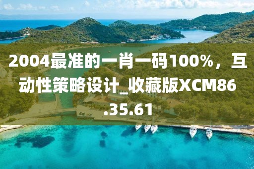 2004最准的一肖一码100%，互动性策略设计_收藏版XCM86.35.61