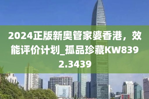 2024正版新奥管家婆香港，效能评价计划_孤品珍藏KW8392.3439