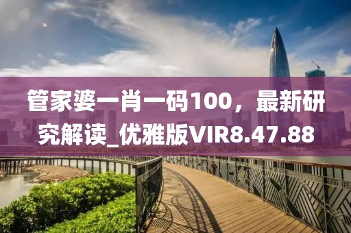 管家婆一肖一码100，最新研究解读_优雅版VIR8.47.88
