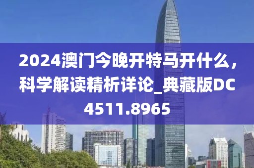 2024澳门今晚开特马开什么，科学解读精析详论_典藏版DC4511.8965