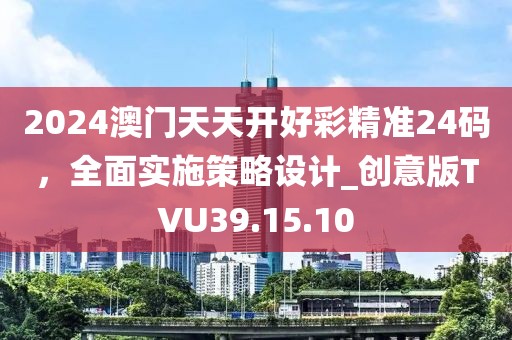 2024澳门天天开好彩精准24码，全面实施策略设计_创意版TVU39.15.10