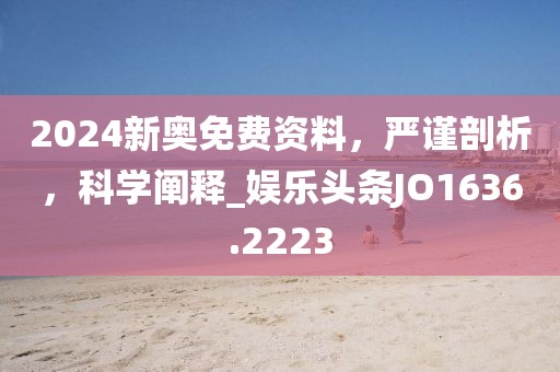 2024新奥免费资料，严谨剖析，科学阐释_娱乐头条JO1636.2223