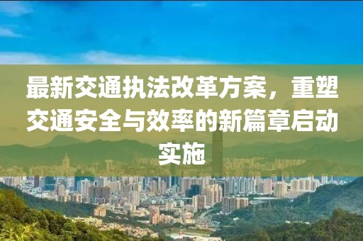 最新交通执法改革方案，重塑交通安全与效率的新篇章启动实施