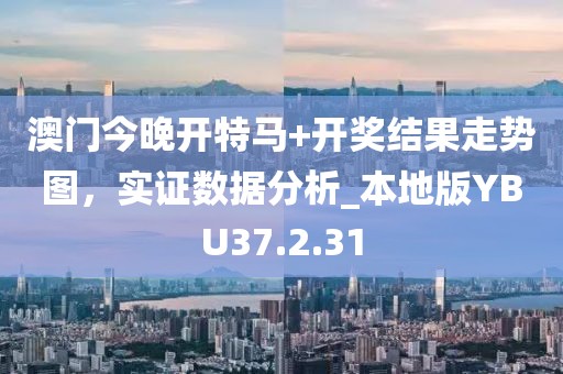 澳门今晚开特马+开奖结果走势图，实证数据分析_本地版YBU37.2.31