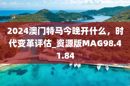 2024澳门特马今晚开什么，时代变革评估_资源版MAG98.41.84