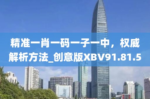 精准一肖一码一子一中，权威解析方法_创意版XBV91.81.50