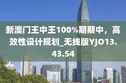新澳门王中王100%期期中，高效性设计规划_无线版YJO13.43.54