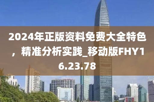 2024年正版资料免费大全特色，精准分析实践_移动版FHY16.23.78