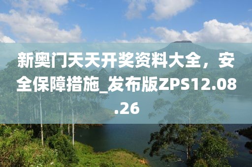 新奥门天天开奖资料大全，安全保障措施_发布版ZPS12.08.26
