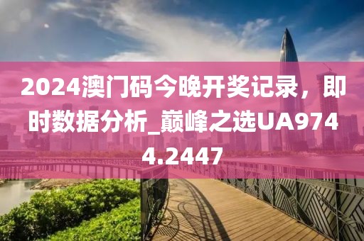 2024澳门码今晚开奖记录，即时数据分析_巅峰之选UA9744.2447