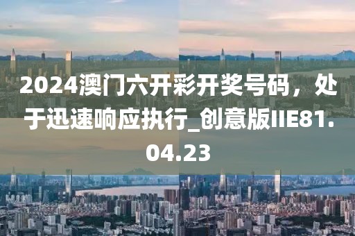2024澳门六开彩开奖号码，处于迅速响应执行_创意版IIE81.04.23