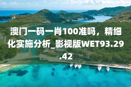 澳门一码一肖100准吗，精细化实施分析_影视版WET93.29.42