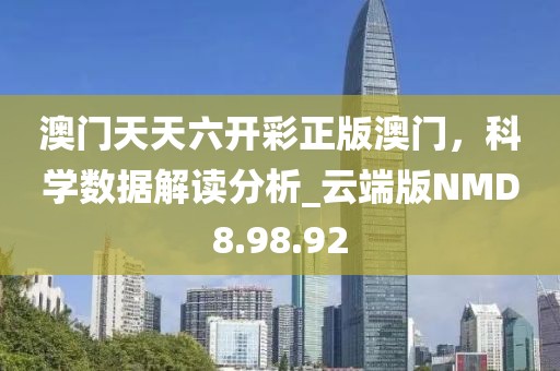澳门天天六开彩正版澳门，科学数据解读分析_云端版NMD8.98.92