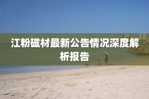 江粉磁材最新公告情况深度解析报告