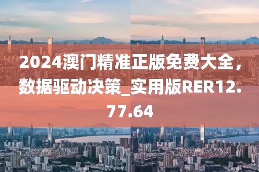 2024澳门精准正版免费大全，数据驱动决策_实用版RER12.77.64