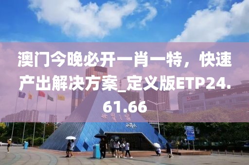 澳门今晚必开一肖一特，快速产出解决方案_定义版ETP24.61.66