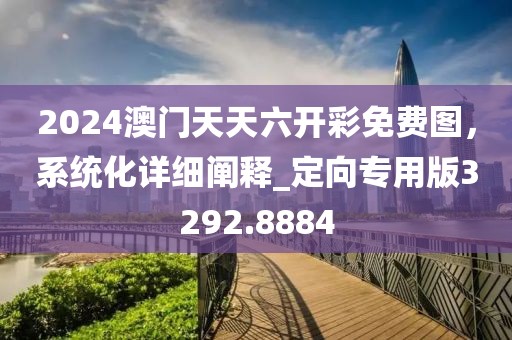 2024澳门天天六开彩免费图，系统化详细阐释_定向专用版3292.8884