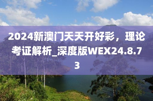 2024新澳门天天开好彩，理论考证解析_深度版WEX24.8.73