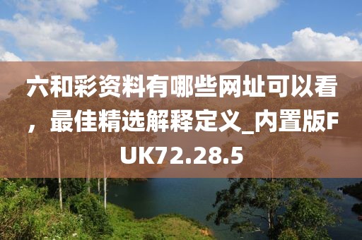 六和彩资料有哪些网址可以看，最佳精选解释定义_内置版FUK72.28.5
