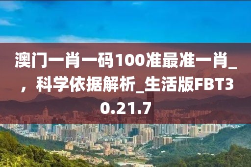 澳门一肖一码100准最准一肖_，科学依据解析_生活版FBT30.21.7