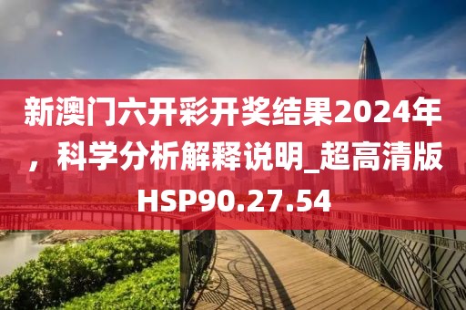 新澳门六开彩开奖结果2024年，科学分析解释说明_超高清版HSP90.27.54