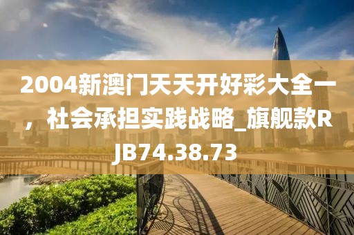 2004新澳门天天开好彩大全一，社会承担实践战略_旗舰款RJB74.38.73