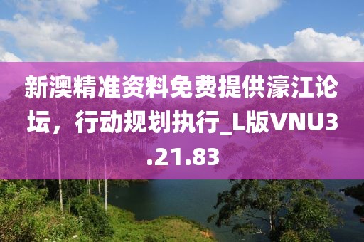 新澳精准资料免费提供濠江论坛，行动规划执行_L版VNU3.21.83