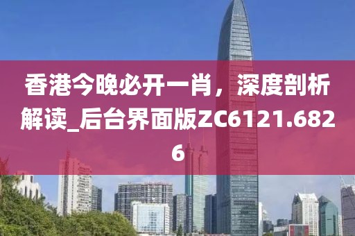香港今晚必开一肖，深度剖析解读_后台界面版ZC6121.6826