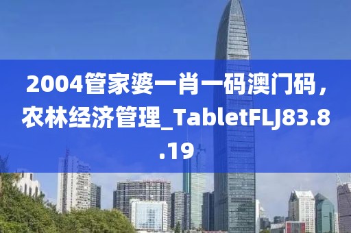 2004管家婆一肖一码澳门码，农林经济管理_TabletFLJ83.8.19