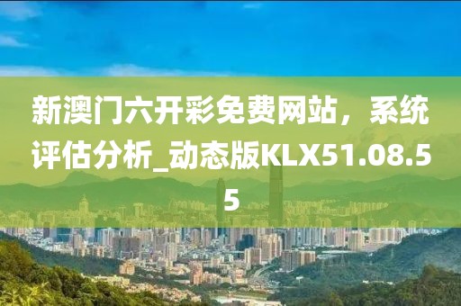 新澳门六开彩免费网站，系统评估分析_动态版KLX51.08.55