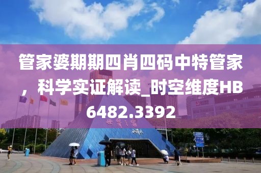 管家婆期期四肖四码中特管家，科学实证解读_时空维度HB6482.3392