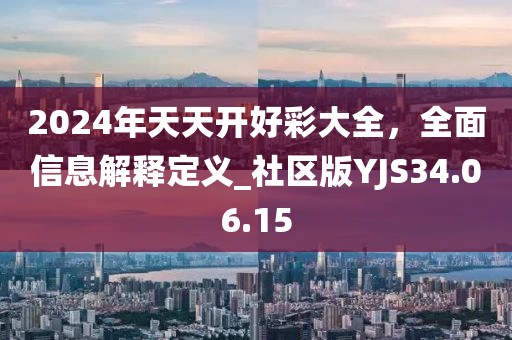 2024年天天开好彩大全，全面信息解释定义_社区版YJS34.06.15