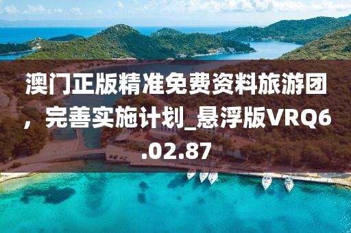 澳门正版精准免费资料旅游团，完善实施计划_悬浮版VRQ6.02.87