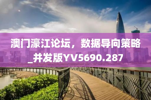 澳门濠江论坛，数据导向策略_并发版YV5690.287