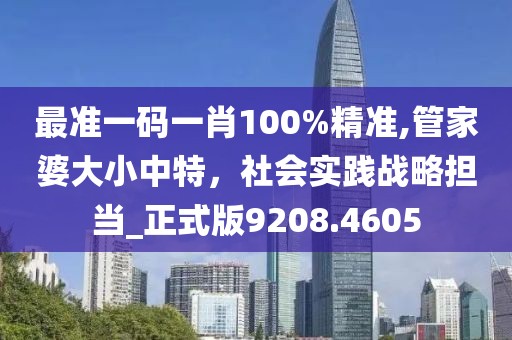 最准一码一肖100%精准,管家婆大小中特，社会实践战略担当_正式版9208.4605