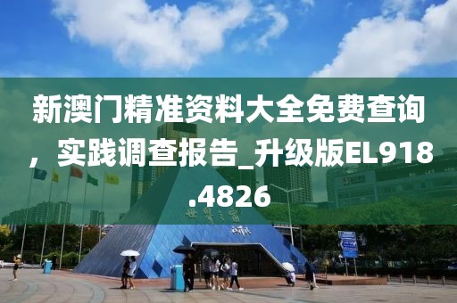 新澳门精准资料大全免费查询，实践调查报告_升级版EL918.4826