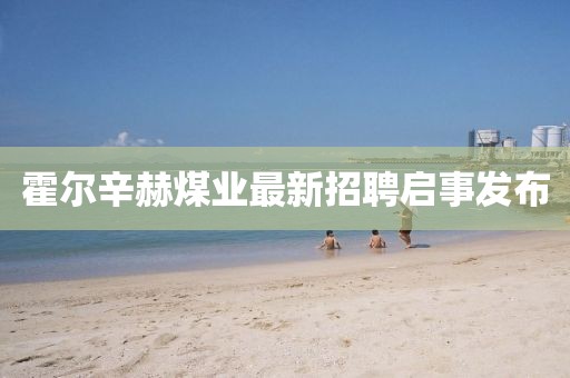 霍尔辛赫煤业最新招聘启事发布