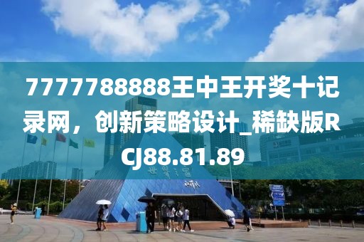 7777788888王中王开奖十记录网，创新策略设计_稀缺版RCJ88.81.89