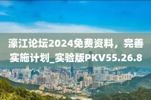 濠江论坛2024免费资料，完善实施计划_实验版PKV55.26.80