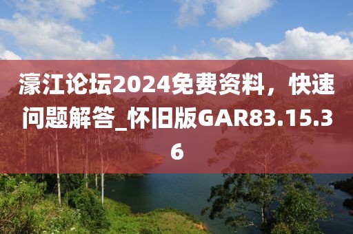 濠江论坛2024免费资料，快速问题解答_怀旧版GAR83.15.36