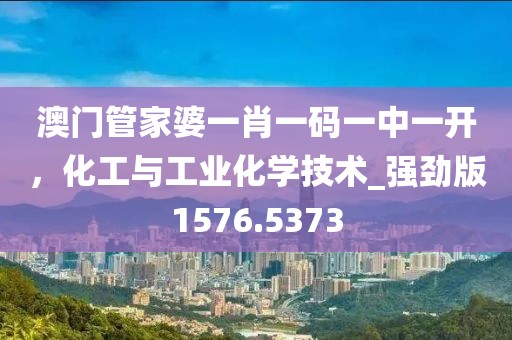澳门管家婆一肖一码一中一开，化工与工业化学技术_强劲版1576.5373