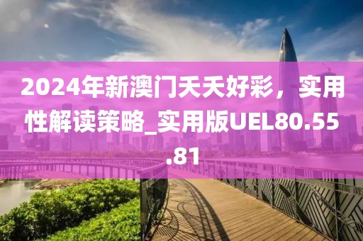 2024年新澳门夭夭好彩，实用性解读策略_实用版UEL80.55.81