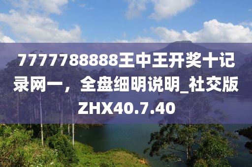 7777788888王中王开奖十记录网一，全盘细明说明_社交版ZHX40.7.40