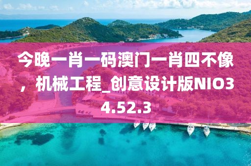 今晚一肖一码澳门一肖四不像，机械工程_创意设计版NIO34.52.3