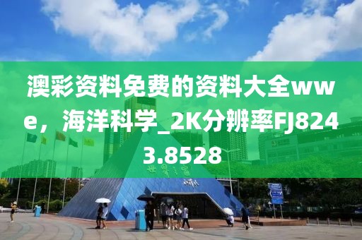 澳彩资料免费的资料大全wwe，海洋科学_2K分辨率FJ8243.8528