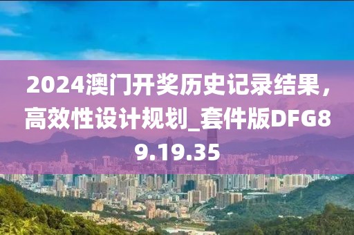 2024澳门开奖历史记录结果，高效性设计规划_套件版DFG89.19.35