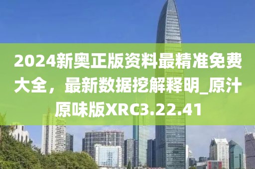 2024新奥正版资料最精准免费大全，最新数据挖解释明_原汁原味版XRC3.22.41