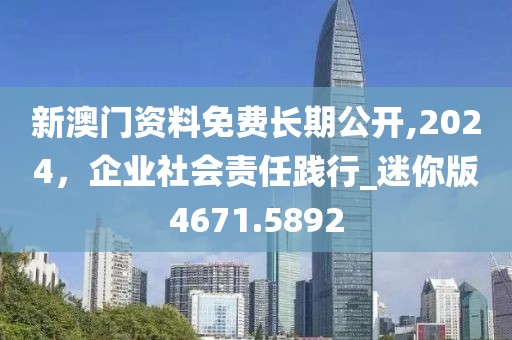 新澳门资料免费长期公开,2024，企业社会责任践行_迷你版4671.5892