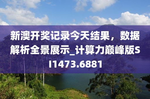 新澳开奖记录今天结果，数据解析全景展示_计算力巅峰版SI1473.6881