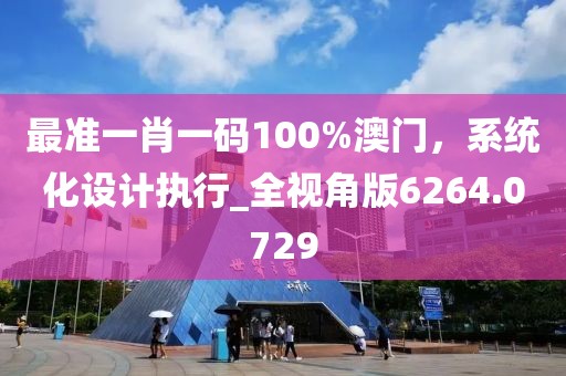 最准一肖一码100%澳门，系统化设计执行_全视角版6264.0729